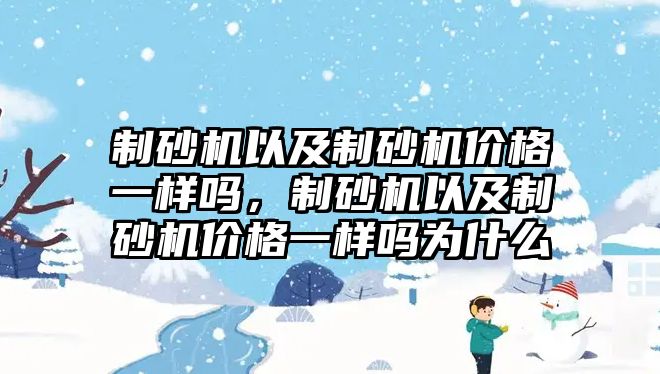 制砂機以及制砂機價格一樣嗎，制砂機以及制砂機價格一樣嗎為什么