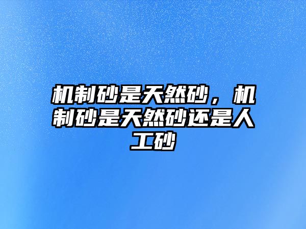 機制砂是天然砂，機制砂是天然砂還是人工砂