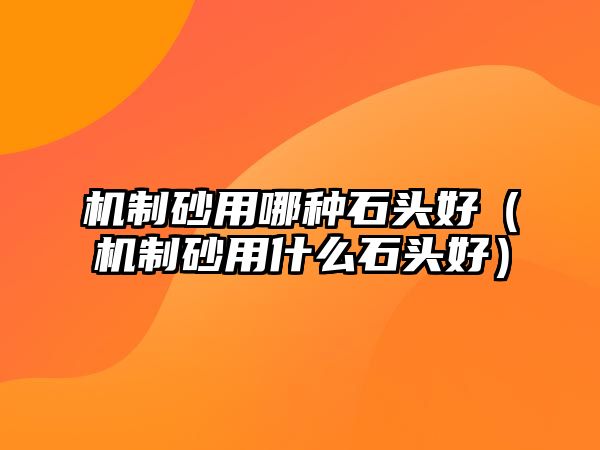 機(jī)制砂用哪種石頭好（機(jī)制砂用什么石頭好）