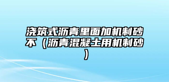 澆筑式瀝青里面加機制砂不（瀝青混凝土用機制砂）