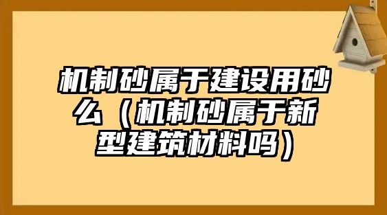 機(jī)制砂屬于建設(shè)用砂么（機(jī)制砂屬于新型建筑材料嗎）