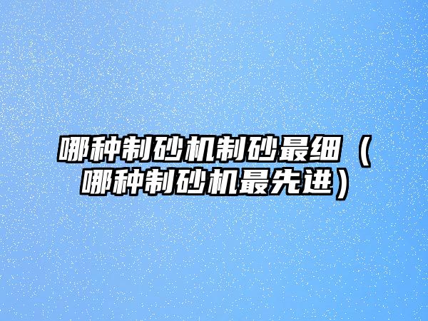 哪種制砂機制砂最細（哪種制砂機最先進）