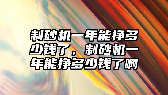 制砂機一年能掙多少錢了，制砂機一年能掙多少錢了啊