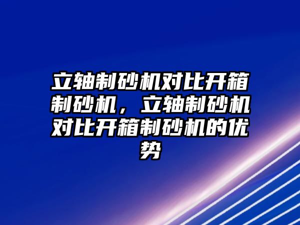 立軸制砂機對比開箱制砂機，立軸制砂機對比開箱制砂機的優勢