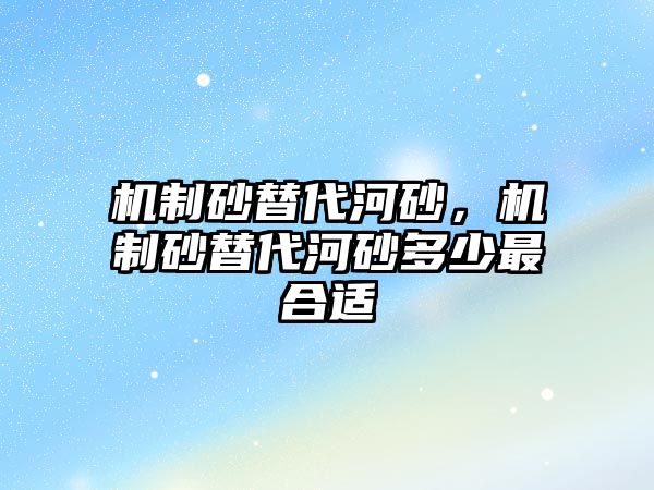 機制砂替代河砂，機制砂替代河砂多少最合適