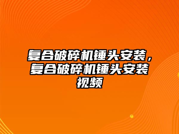 復(fù)合破碎機錘頭安裝，復(fù)合破碎機錘頭安裝視頻