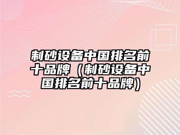 制砂設(shè)備中國(guó)排名前十品牌（制砂設(shè)備中國(guó)排名前十品牌）