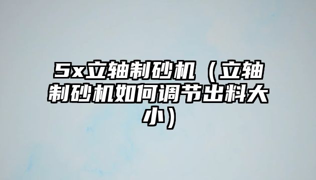 5x立軸制砂機（立軸制砂機如何調節出料大小）