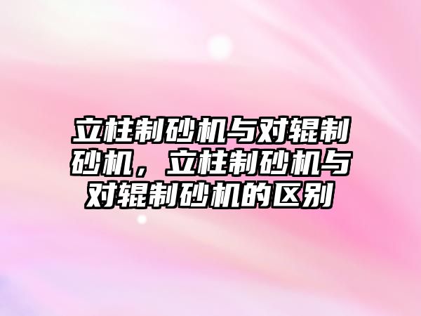 立柱制砂機與對輥制砂機，立柱制砂機與對輥制砂機的區別