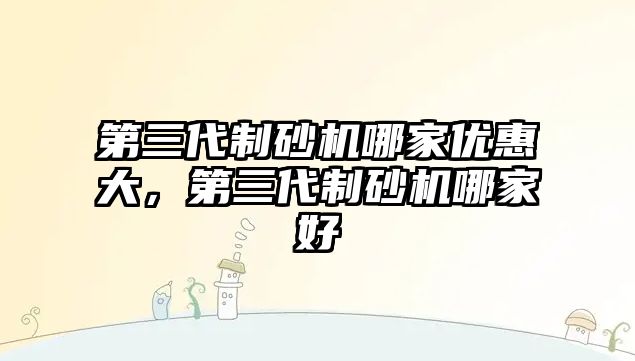 第三代制砂機哪家優(yōu)惠大，第三代制砂機哪家好