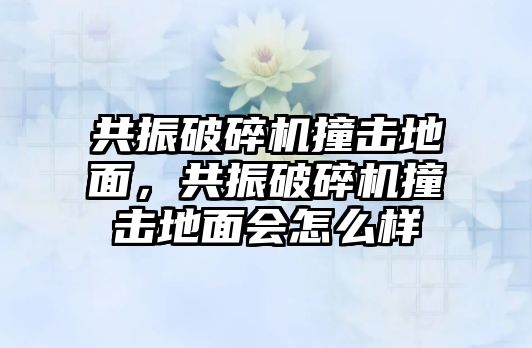 共振破碎機撞擊地面，共振破碎機撞擊地面會怎么樣