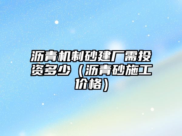 瀝青機制砂建廠需投資多少（瀝青砂施工價格）