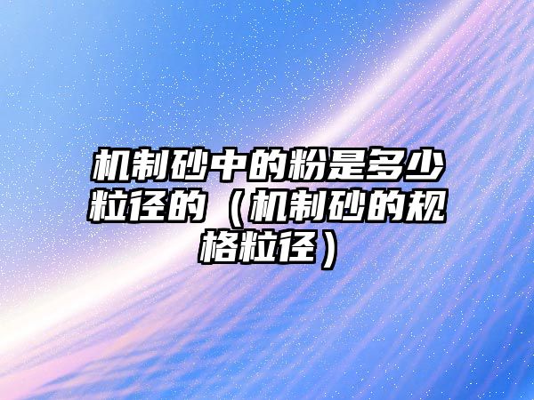 機制砂中的粉是多少粒徑的（機制砂的規(guī)格粒徑）