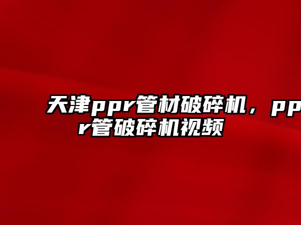 天津ppr管材破碎機，ppr管破碎機視頻