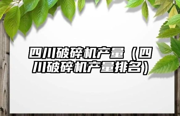 四川破碎機產量（四川破碎機產量排名）