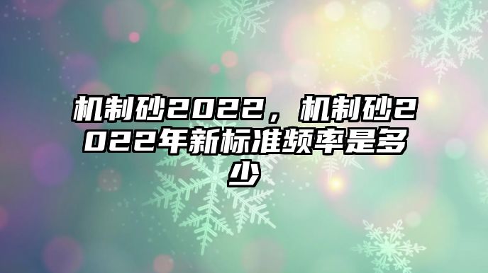 機制砂2022，機制砂2022年新標準頻率是多少