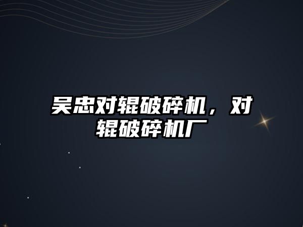 吳忠對輥破碎機，對輥破碎機廠