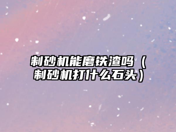 制砂機能磨鐵渣嗎（制砂機打什么石頭）