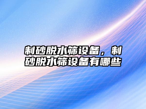 制砂脫水篩設備，制砂脫水篩設備有哪些