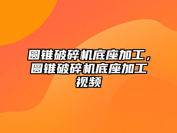 圓錐破碎機底座加工，圓錐破碎機底座加工視頻