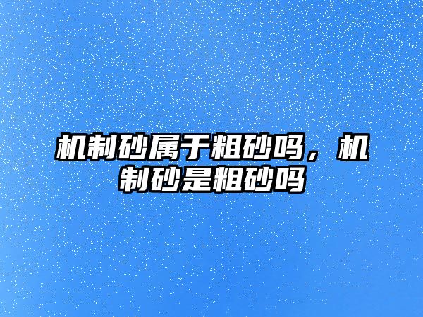 機制砂屬于粗砂嗎，機制砂是粗砂嗎