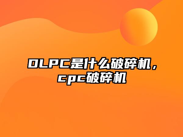 DLPC是什么破碎機，cpc破碎機