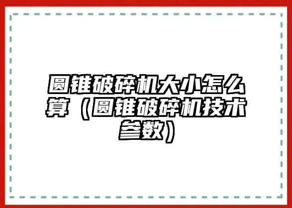 圓錐破碎機大小怎么算（圓錐破碎機技術參數）