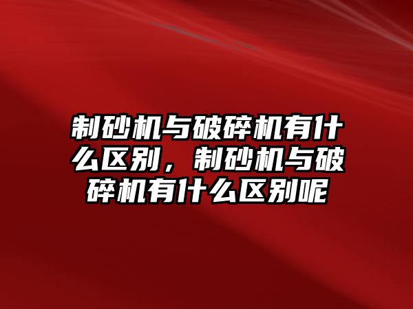 制砂機(jī)與破碎機(jī)有什么區(qū)別，制砂機(jī)與破碎機(jī)有什么區(qū)別呢