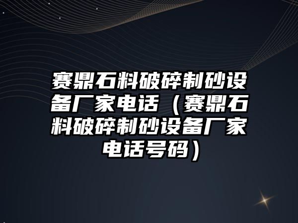 賽鼎石料破碎制砂設備廠家電話（賽鼎石料破碎制砂設備廠家電話號碼）