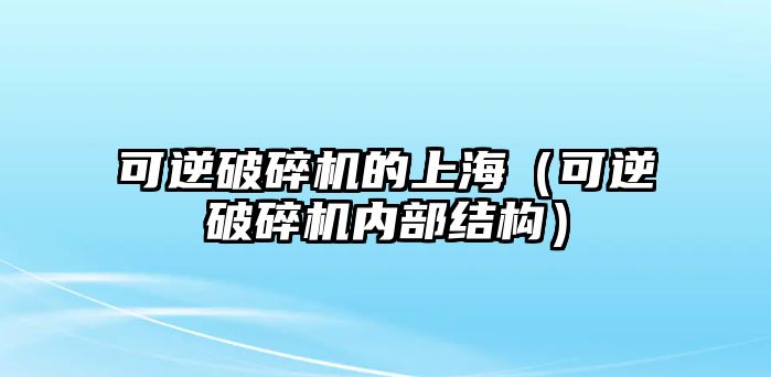 可逆破碎機的上海（可逆破碎機內部結構）