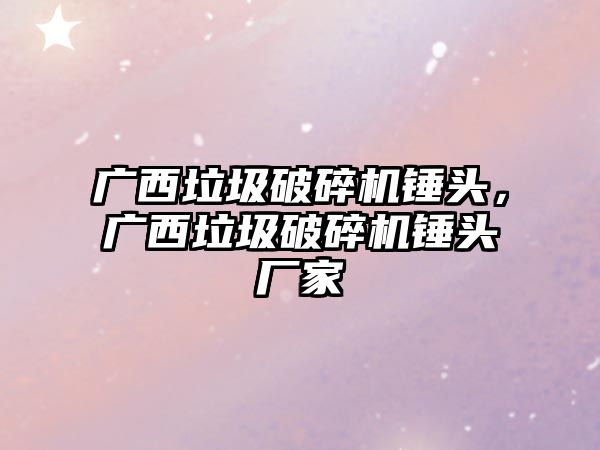 廣西垃圾破碎機錘頭，廣西垃圾破碎機錘頭廠家