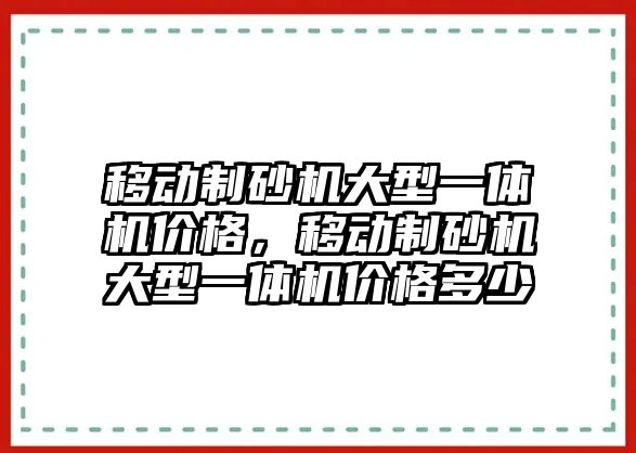 移動制砂機大型一體機價格，移動制砂機大型一體機價格多少