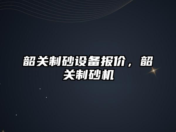 韶關制砂設備報價，韶關制砂機