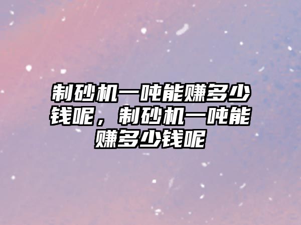 制砂機一噸能賺多少錢呢，制砂機一噸能賺多少錢呢