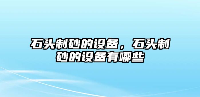 石頭制砂的設(shè)備，石頭制砂的設(shè)備有哪些