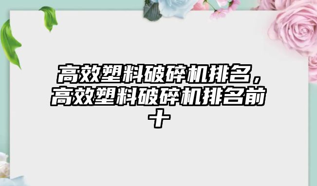 高效塑料破碎機(jī)排名，高效塑料破碎機(jī)排名前十