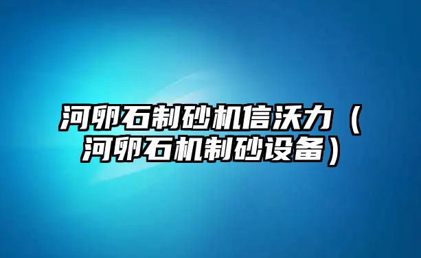 河卵石制砂機信沃力（河卵石機制砂設備）