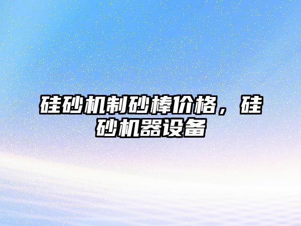 硅砂機制砂棒價格，硅砂機器設備