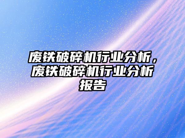 廢鐵破碎機行業分析，廢鐵破碎機行業分析報告