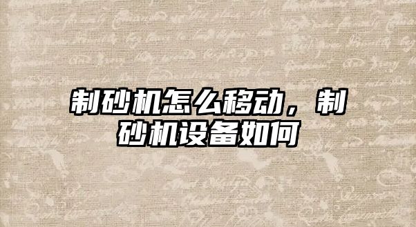 制砂機怎么移動，制砂機設備如何