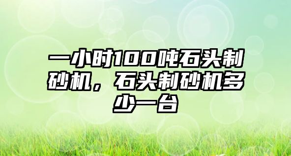 一小時100噸石頭制砂機，石頭制砂機多少一臺