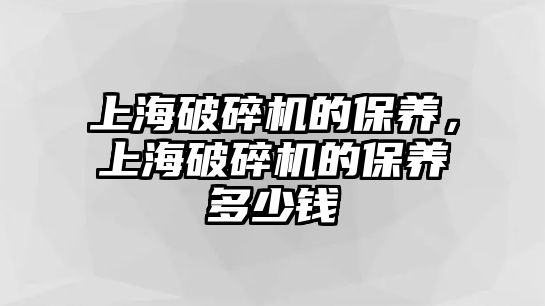 上海破碎機(jī)的保養(yǎng)，上海破碎機(jī)的保養(yǎng)多少錢