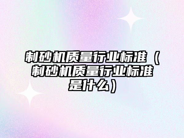 制砂機質(zhì)量行業(yè)標準（制砂機質(zhì)量行業(yè)標準是什么）