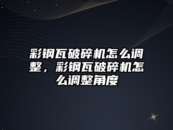 彩鋼瓦破碎機怎么調整，彩鋼瓦破碎機怎么調整角度