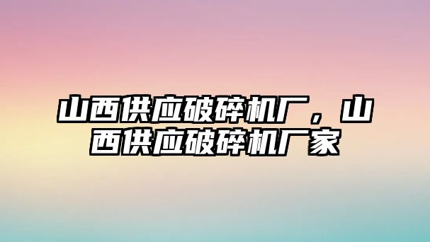 山西供應破碎機廠，山西供應破碎機廠家