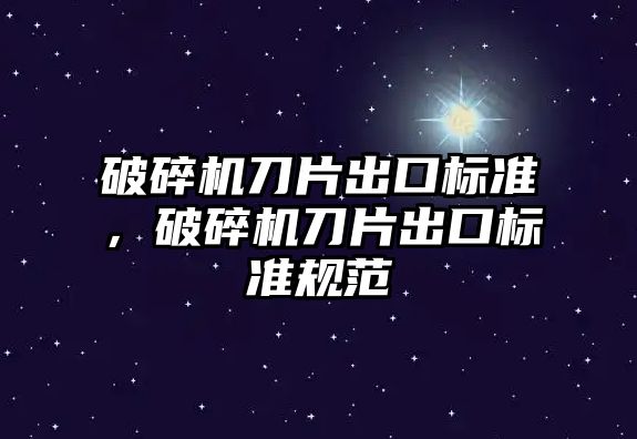 破碎機刀片出口標準，破碎機刀片出口標準規范