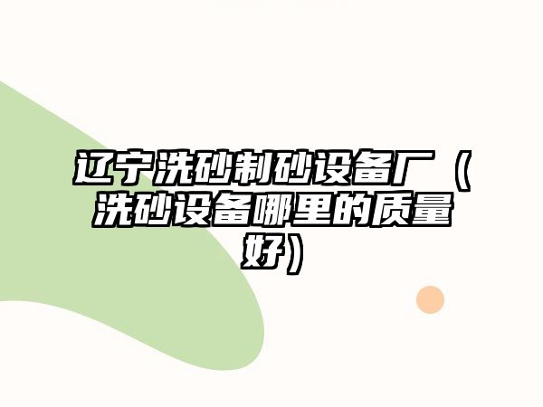 遼寧洗砂制砂設備廠（洗砂設備哪里的質量好）