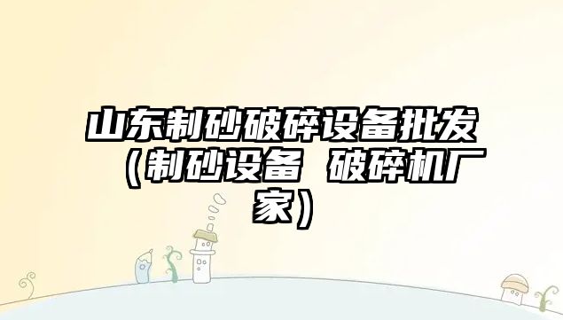 山東制砂破碎設備批發（制砂設備 破碎機廠家）