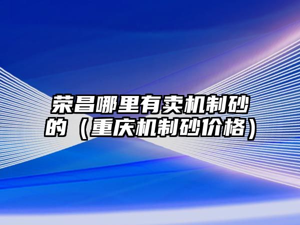 榮昌哪里有賣機(jī)制砂的（重慶機(jī)制砂價格）