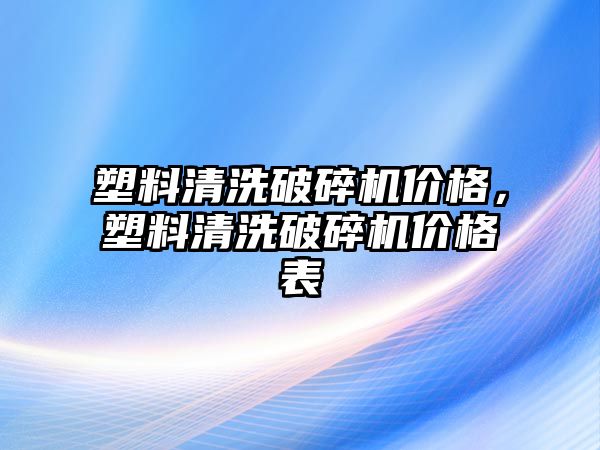 塑料清洗破碎機價格，塑料清洗破碎機價格表